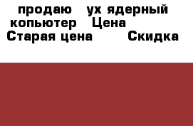 продаю 2-ух ядерный копьютер › Цена ­ 7 500 › Старая цена ­ 0 › Скидка ­ 10 - Краснодарский край, Краснодар г. Компьютеры и игры » Настольные компьютеры   